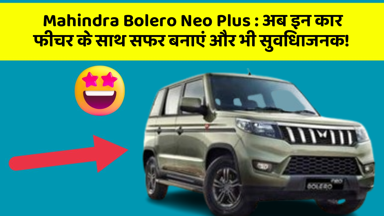 Mahindra Bolero Neo Plus : अब इन कार फीचर के साथ सफर बनाएं और भी सुविधाजनक!