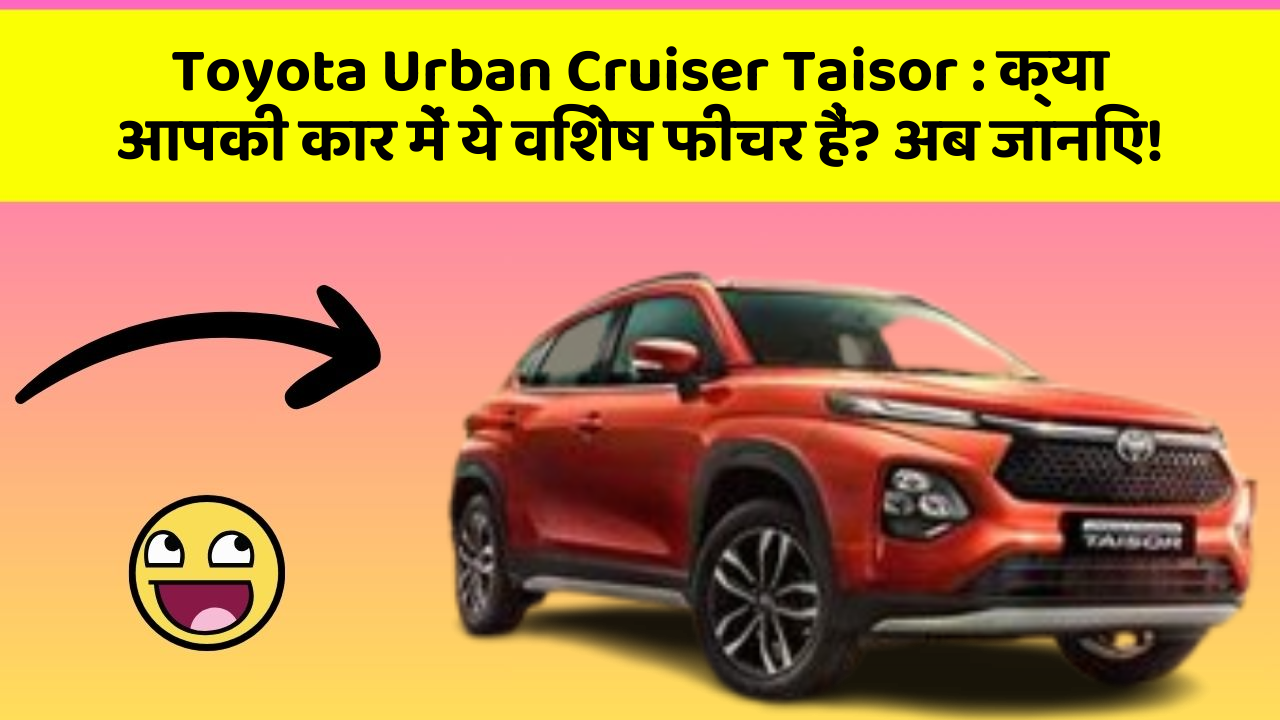 Toyota Urban Cruiser Taisor : क्या आपकी कार में ये विशेष फीचर हैं? अब जानिए!