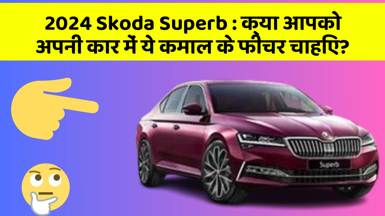 2024 Skoda Superb : क्या आपको अपनी कार में ये कमाल के फीचर चाहिए?