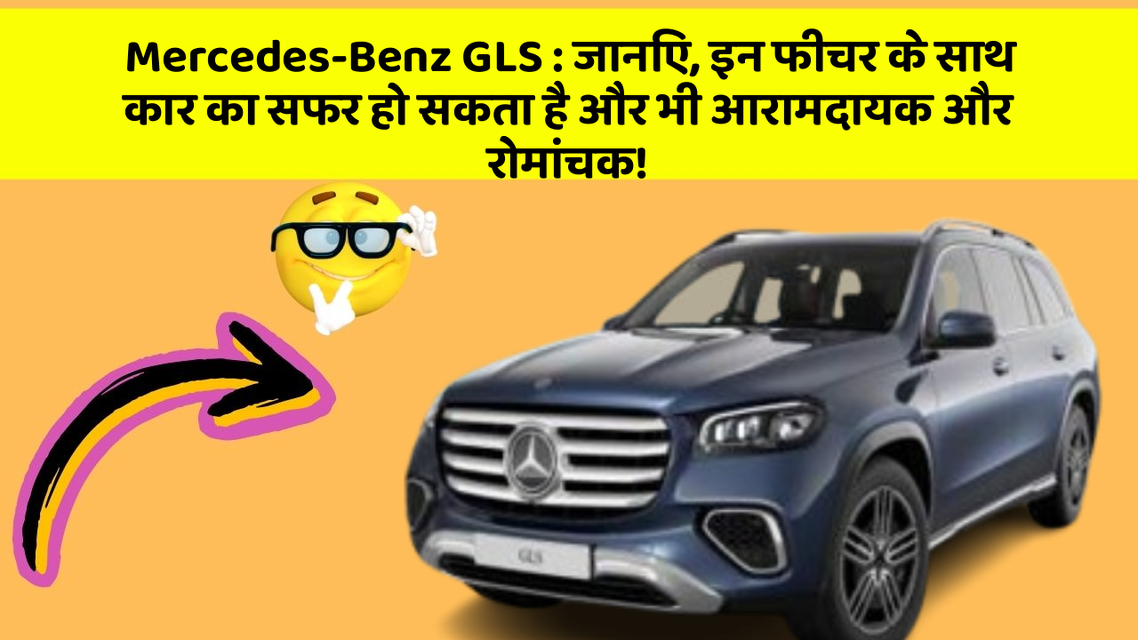 Mercedes-Benz GLS: जानिए, इन फीचर के साथ कार का सफर हो सकता है और भी आरामदायक और रोमांचक!