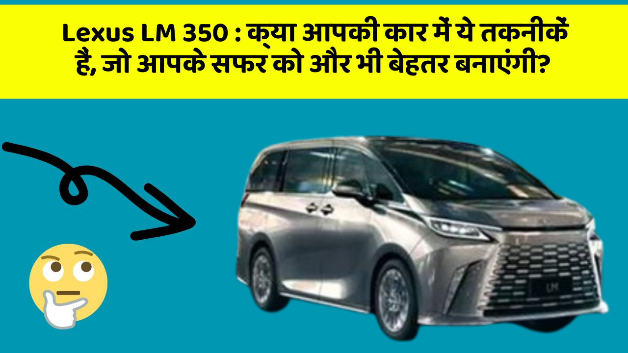 Lexus LM 350: क्या आपकी कार में ये तकनीकें हैं, जो आपके सफर को और भी बेहतर बनाएंगी?