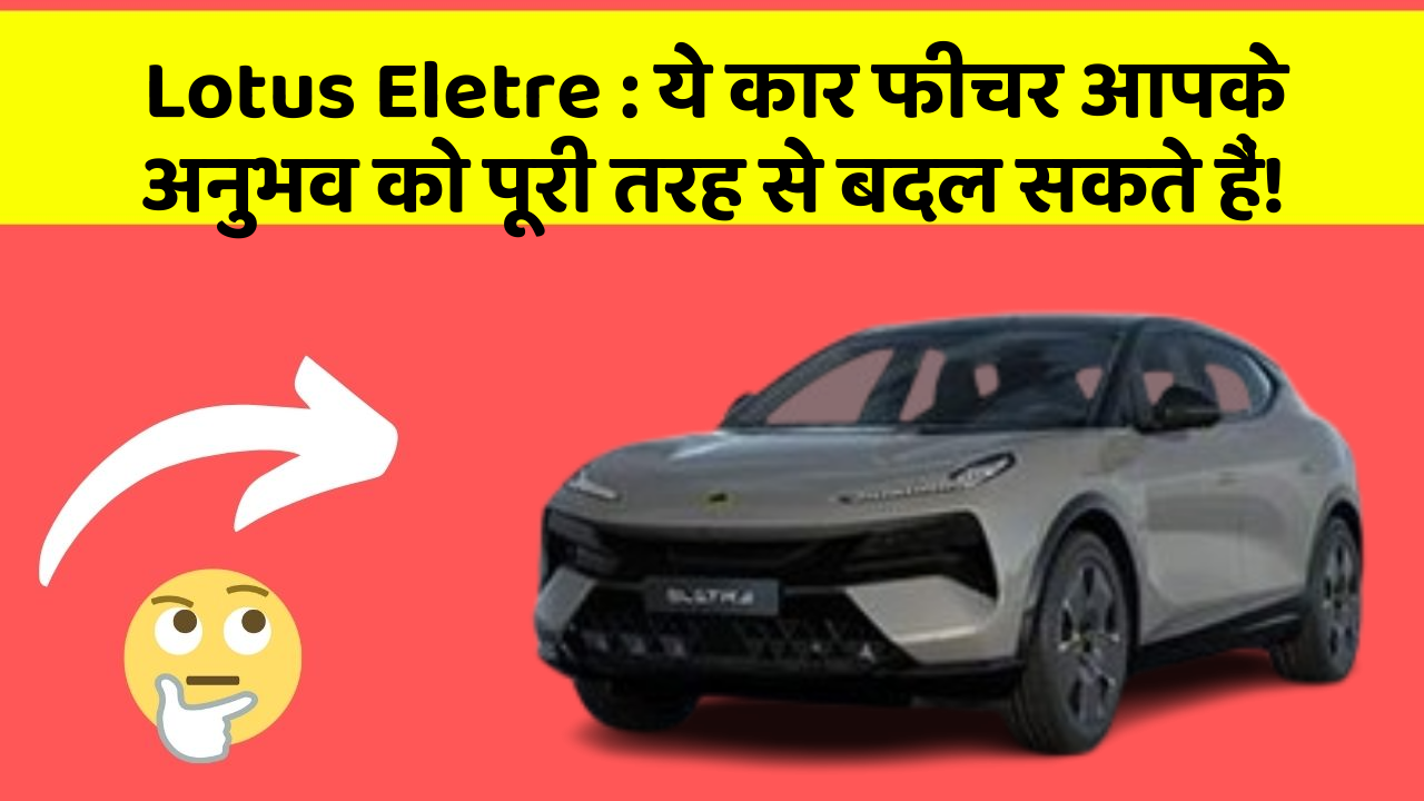 Lotus Eletre: ये कार फीचर आपके अनुभव को पूरी तरह से बदल सकते हैं!