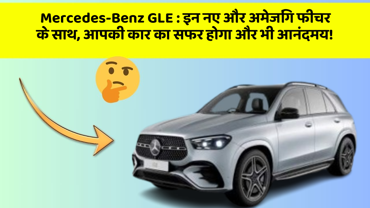 Mercedes-Benz GLE: इन नए और अमेजिंग फीचर के साथ, आपकी कार का सफर होगा और भी आनंदमय!
