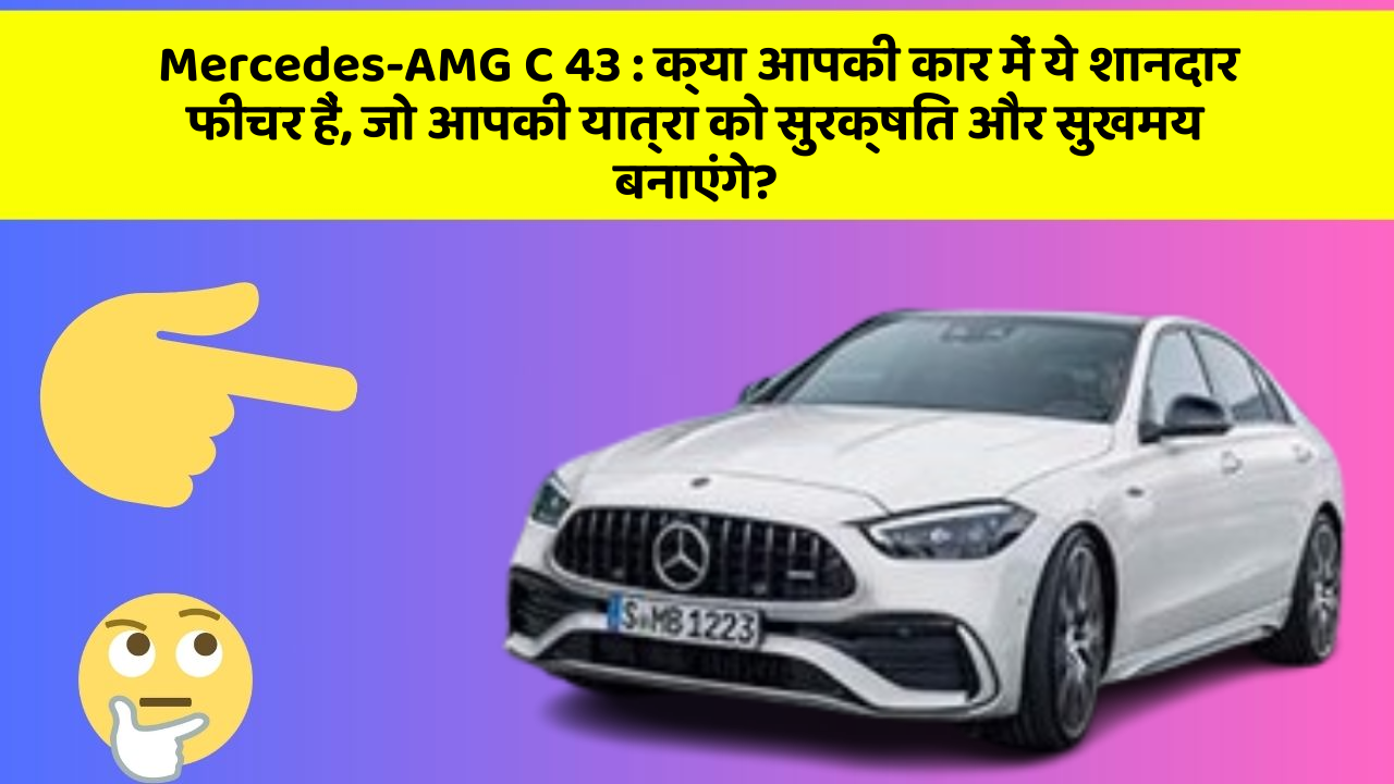 Mercedes-AMG C 43: क्या आपकी कार में ये शानदार फीचर हैं, जो आपकी यात्रा को सुरक्षित और सुखमय बनाएंगे?