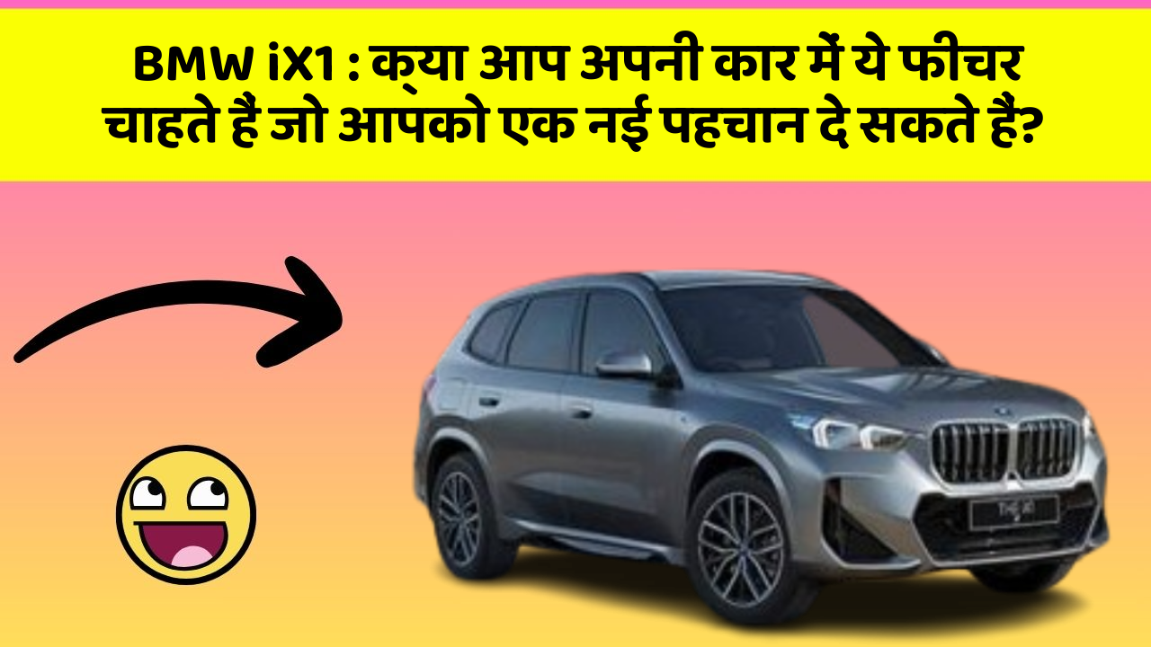 BMW iX1: क्या आप अपनी कार में ये फीचर चाहते हैं जो आपको एक नई पहचान दे सकते हैं?