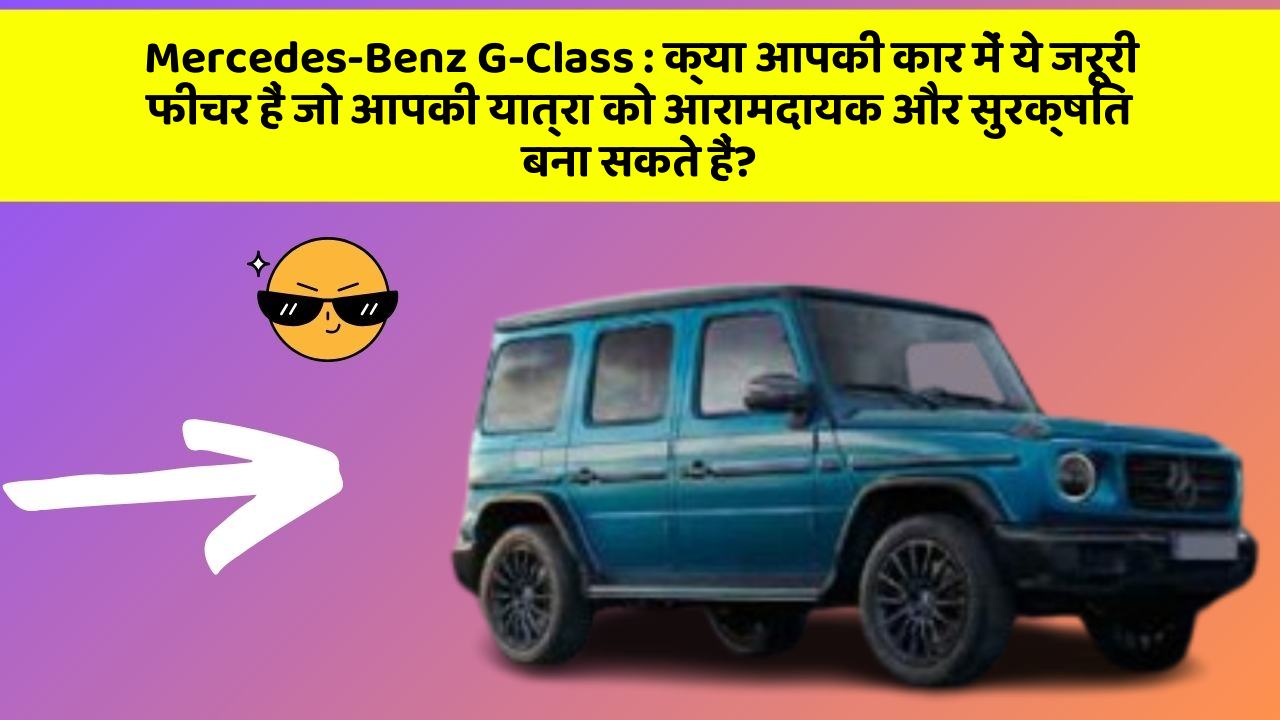 Mercedes-Benz G-Class : क्या आपकी कार में ये जरूरी फीचर हैं जो आपकी यात्रा को आरामदायक और सुरक्षित बना सकते हैं?