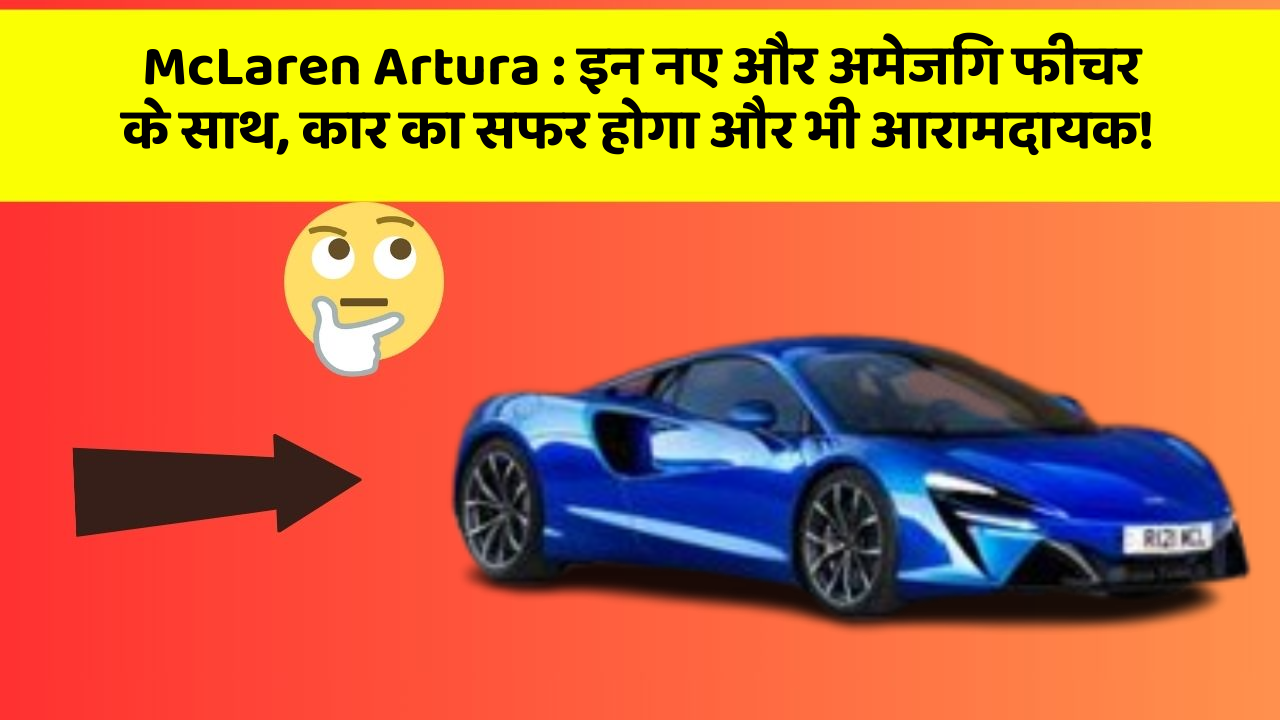 McLaren Artura: इन नए और अमेजिंग फीचर के साथ, कार का सफर होगा और भी आरामदायक!