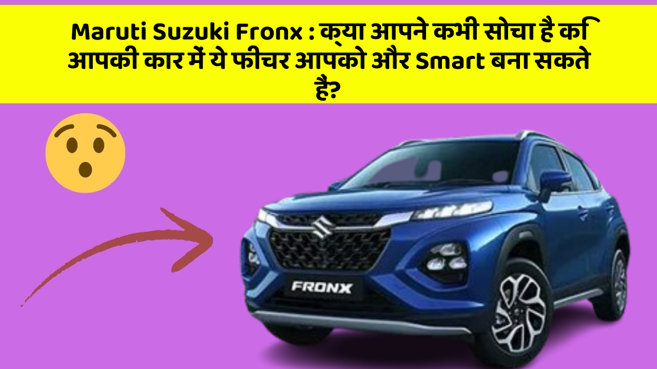 Maruti Suzuki Fronx : क्या आपने कभी सोचा है कि आपकी कार में ये फीचर आपको और Smart बना सकते हैं?