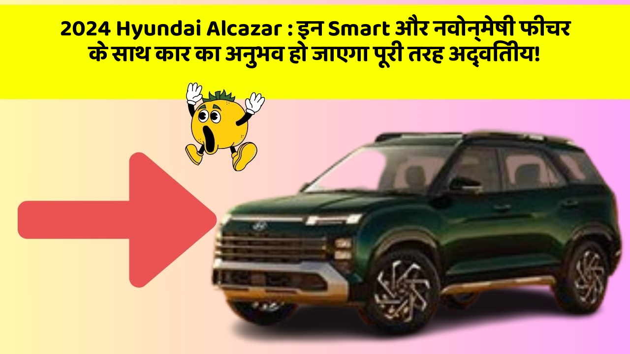 2024 Hyundai Alcazar : इन Smart और नवोन्मेषी फीचर के साथ कार का अनुभव हो जाएगा पूरी तरह अद्वितीय!