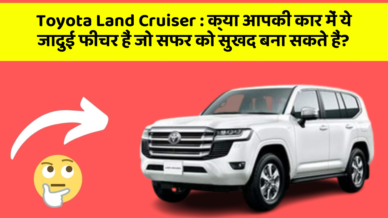 Toyota Land Cruiser: क्या आपकी कार में ये जादुई फीचर हैं जो सफर को सुखद बना सकते हैं?