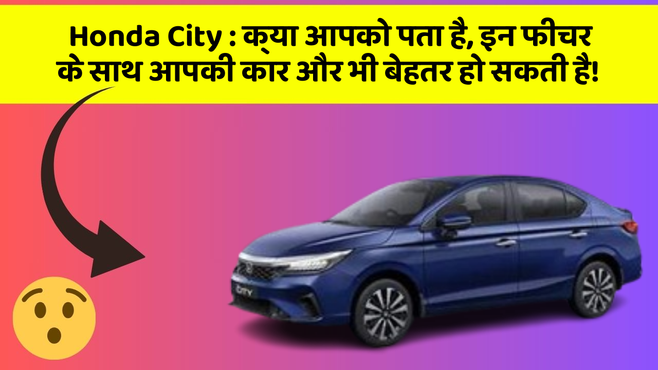 Honda City : क्या आपको पता है, इन फीचर के साथ आपकी कार और भी बेहतर हो सकती है!