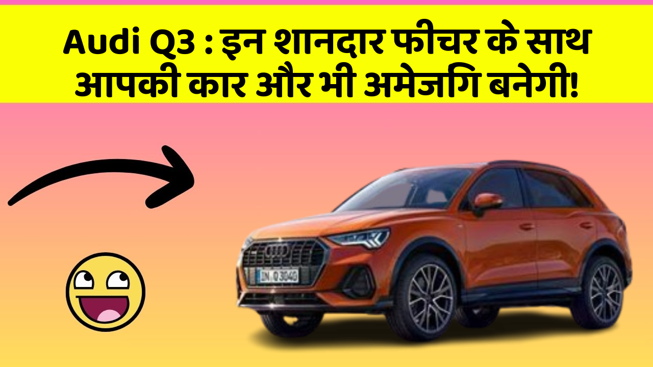 Audi Q3: इन शानदार फीचर के साथ आपकी कार और भी अमेजिंग बनेगी!