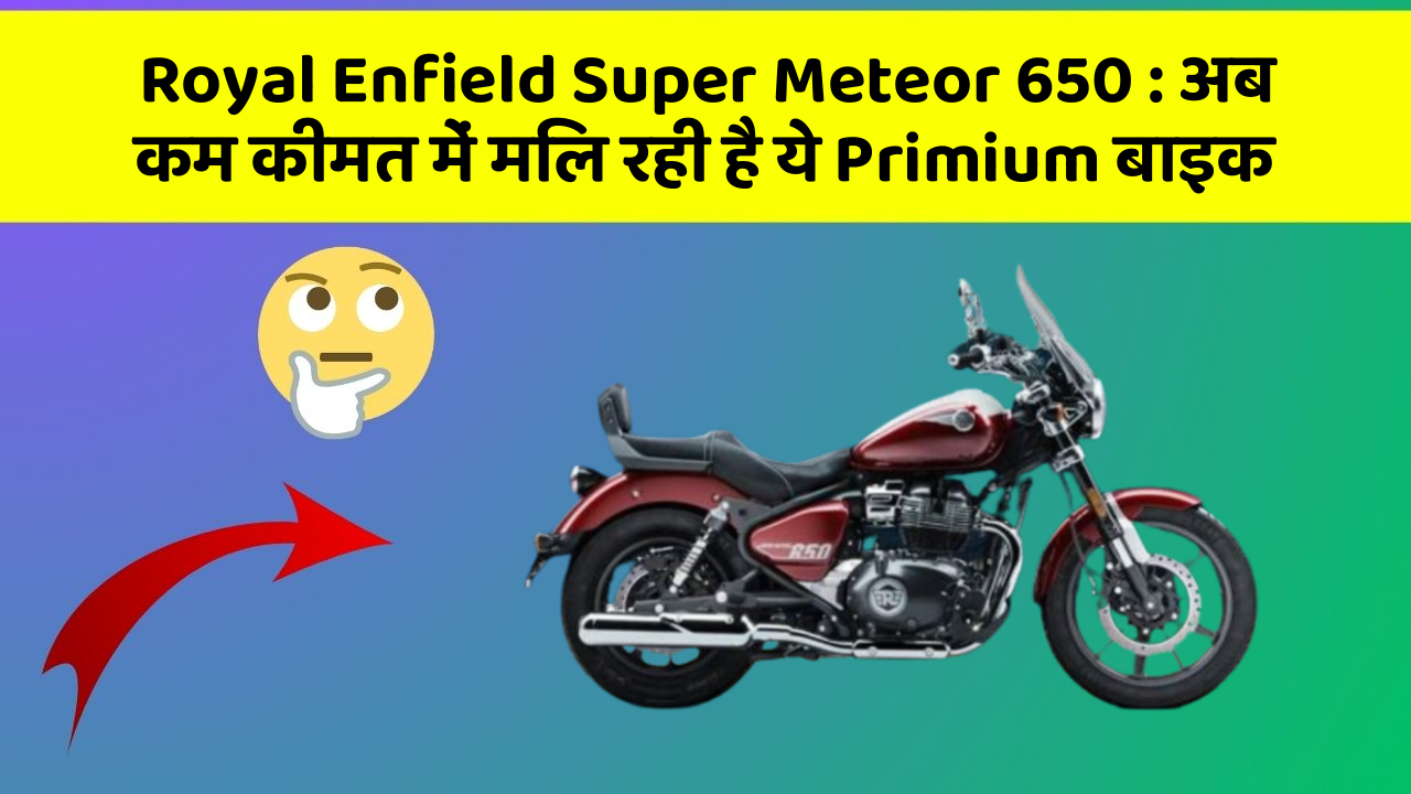 Royal Enfield Super Meteor 650 : अब कम कीमत में मिल रही है ये Primium बाइक